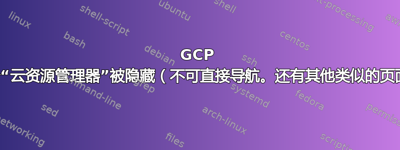 GCP 控制台“云资源管理器”被隐藏（不可直接导航。还有其他类似的页面吗？