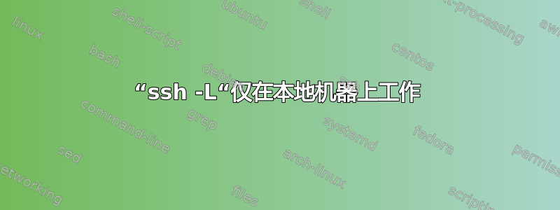 “ssh -L“仅在本地机器上工作