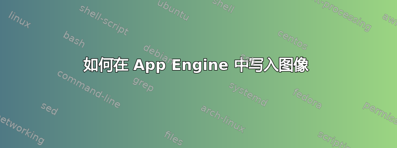 如何在 App Engine 中写入图像