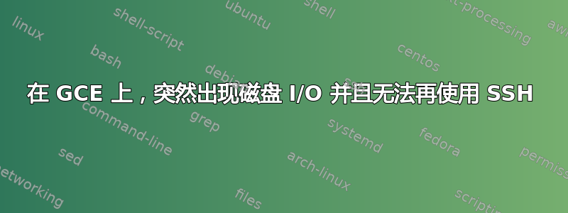 在 GCE 上，突然出现磁盘 I/O 并且无法再使用 SSH