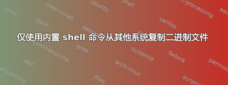 仅使用内置 shell 命令从其他系统复制二进制文件