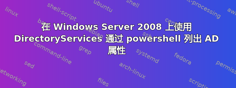 在 Windows Server 2008 上使用 DirectoryServices 通过 powershell 列出 AD 属性