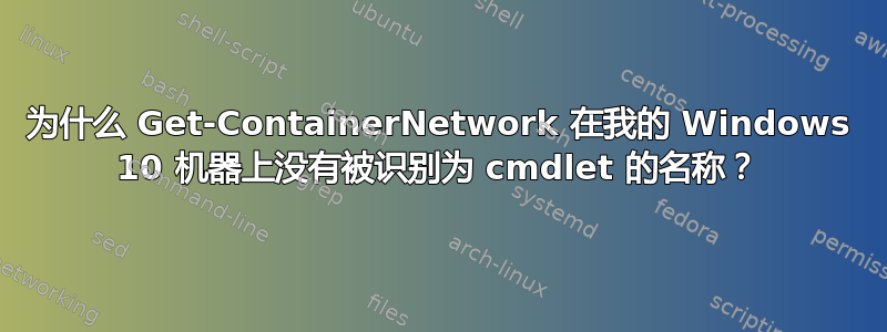 为什么 Get-ContainerNetwork 在我的 Windows 10 机器上没有被识别为 cmdlet 的名称？