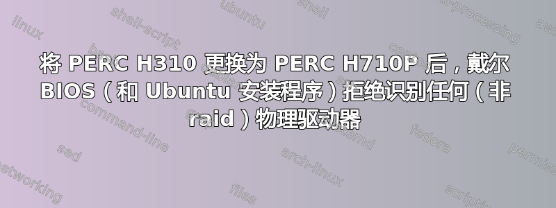 将 PERC H310 更换为 PERC H710P 后，戴尔 BIOS（和 Ubuntu 安装程序）拒绝识别任何（非 raid）物理驱动器