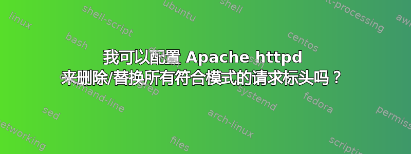 我可以配置 Apache httpd 来删除/替换所有符合模式的请求标头吗？