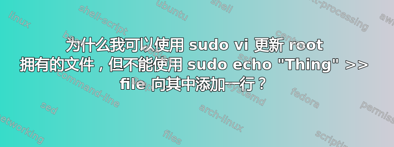 为什么我可以使用 sudo vi 更新 root 拥有的文件，但不能使用 sudo echo "Thing" >> file 向其中添加一行？