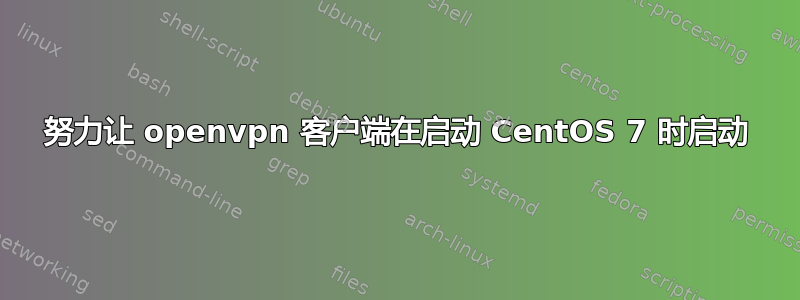 努力让 openvpn 客户端在启动 CentOS 7 时启动