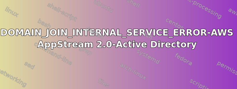 DOMAIN_JOIN_INTERNAL_SERVICE_ERROR-AWS AppStream 2.0-Active Directory