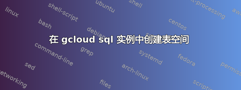 在 gcloud sql 实例中创建表空间