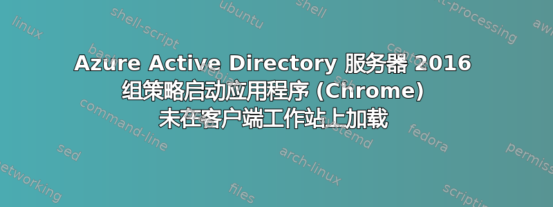 Azure Active Directory 服务器 2016 组策略启动应用程序 (Chrome) 未在客户端工作站上加载