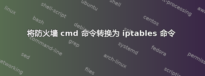 将防火墙 cmd 命令转换为 iptables 命令