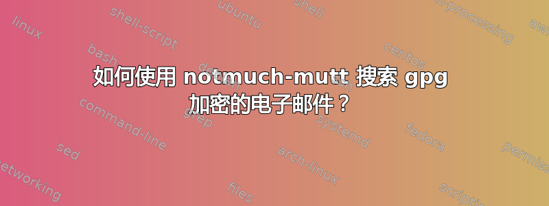 如何使用 notmuch-mutt 搜索 gpg 加密的电子邮件？