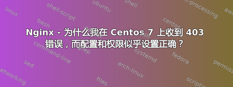 Nginx - 为什么我在 Centos 7 上收到 403 错误，而配置和权限似乎设置正确？