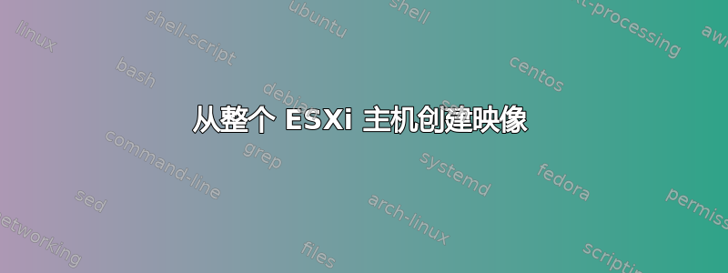 从整个 ESXi 主机创建映像