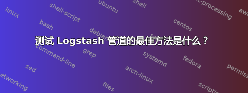 测试 Logstash 管道的最佳方法是什么？