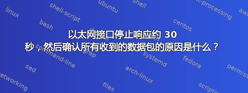 以太网接口停止响应约 30 秒，然后确认所有收到的数据包的原因是什么？