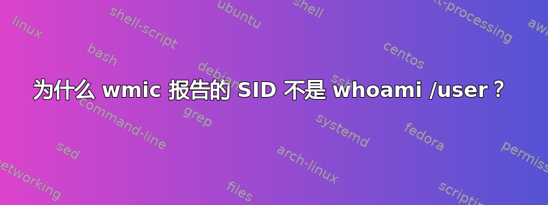 为什么 wmic 报告的 SID 不是 whoami /user？