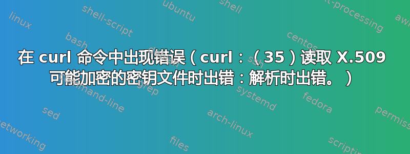 在 curl 命令中出现错误（curl：（35）读取 X.509 可能加密的密钥文件时出错：解析时出错。）