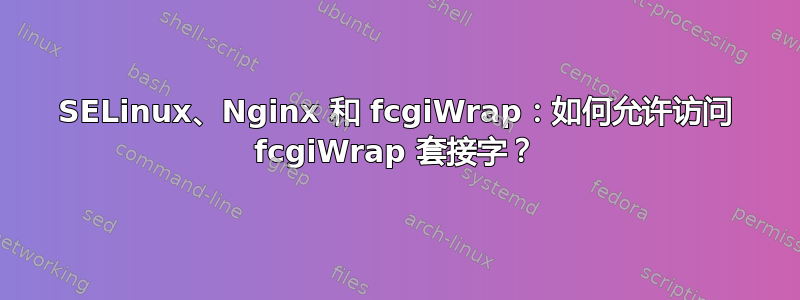 SELinux、Nginx 和 fcgiWrap：如何允许访问 fcgiWrap 套接字？