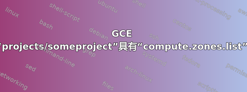 GCE 要求“projects/someproject”具有“compute.zones.list”权限