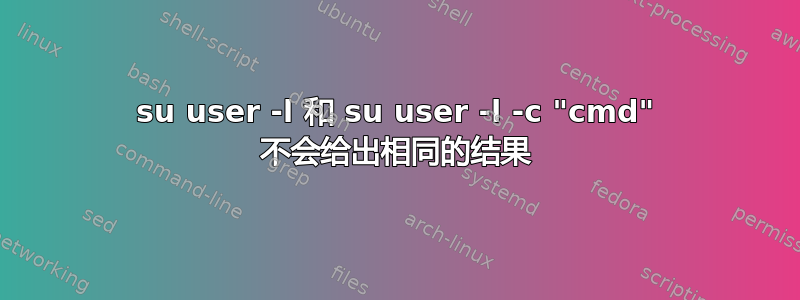 su user -l 和 su user -l -c "cmd" 不会给出相同的结果