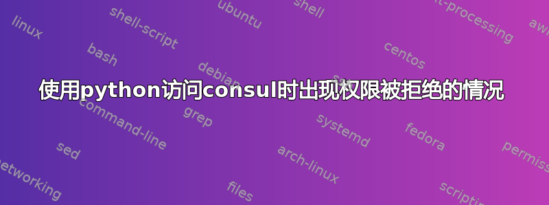 使用python访问consul时出现权限被拒绝的情况