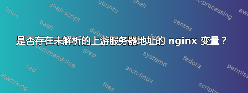 是否存在未解析的上游服务器地址的 nginx 变量？