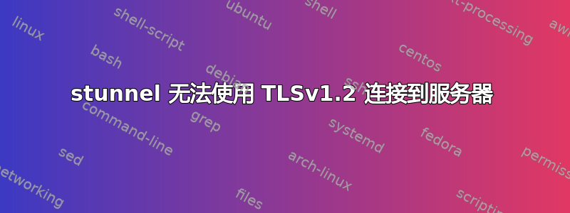 stunnel 无法使用 TLSv1.2 连接到服务器