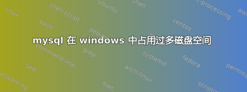 mysql 在 windows 中占用过多磁盘空间