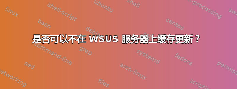 是否可以不在 WSUS 服务器上缓存更新？