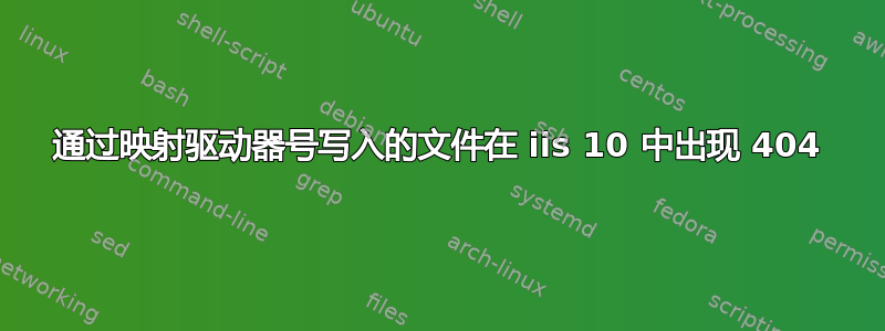 通过映射驱动器号写入的文件在 iis 10 中出现 404