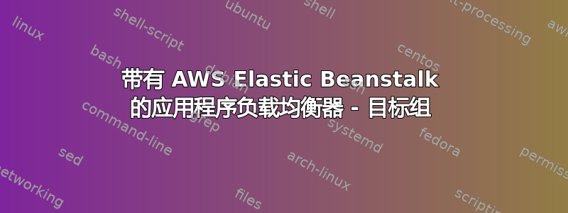 带有 AWS Elastic Beanstalk 的应用程序负载均衡器 - 目标组