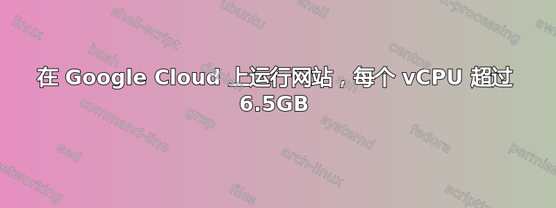 在 Google Cloud 上运行网站，每个 vCPU 超过 6.5GB