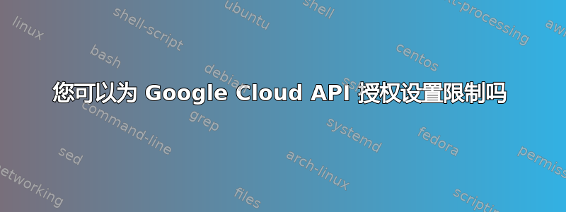 您可以为 Google Cloud API 授权设置限制吗