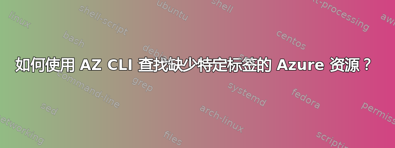 如何使用 AZ CLI 查找缺少特定标签的 Azure 资源？