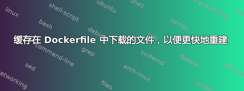 缓存在 Dockerfile 中下载的文件，以便更快地重建