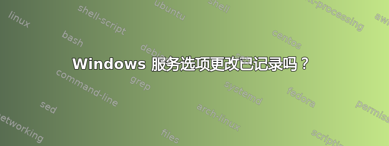 Windows 服务选项更改已记录吗？