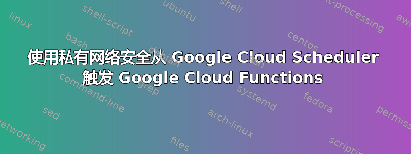 使用私有网络安全从 Google Cloud Scheduler 触发 Google Cloud Functions