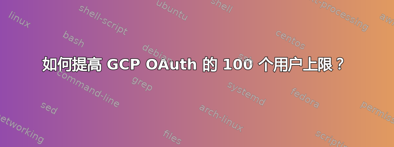 如何提高 GCP OAuth 的 100 个用户上限？