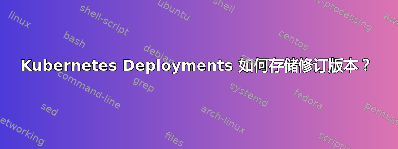 Kubernetes Deployments 如何存储修订版本？