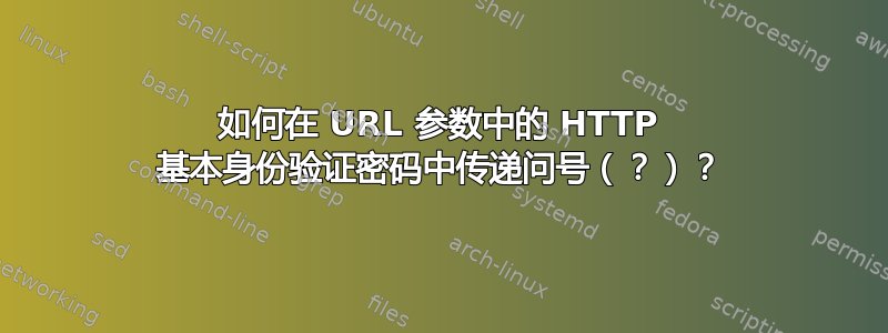 如何在 URL 参数中的 HTTP 基本身份验证密码中传递问号（？）？