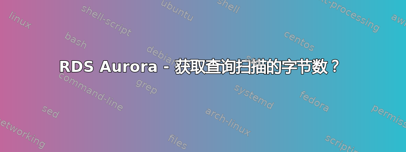 RDS Aurora - 获取查询扫描的字节数？