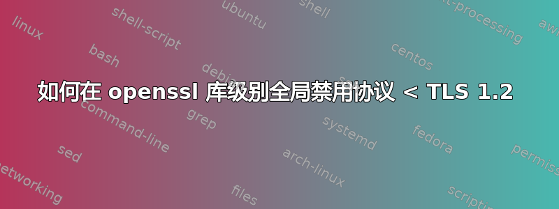 如何在 openssl 库级别全局禁用协议 < TLS 1.2