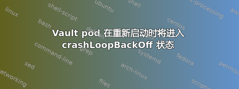 Vault pod 在重新启动时将进入 crashLoopBackOff 状态