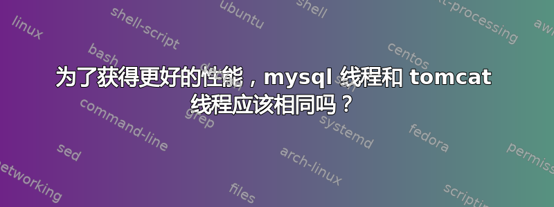 为了获得更好的性能，mysql 线程和 tomcat 线程应该相同吗？