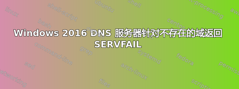 Windows 2016 DNS 服务器针对不存在的域返回 SERVFAIL