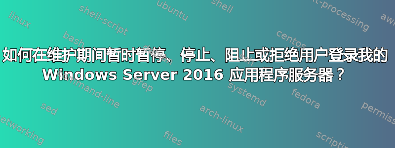 如何在维护期间暂时暂停、停止、阻止或拒绝用户登录我的 Windows Server 2016 应用程序服务器？