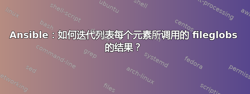 Ansible：如何迭代列表每个元素所调用的 fileglobs 的结果？