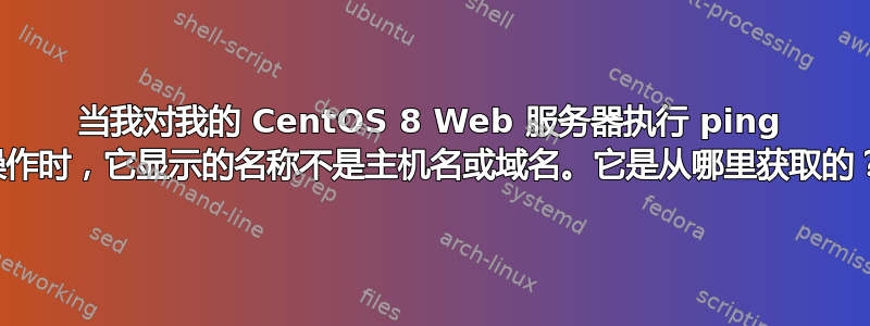 当我对我的 CentOS 8 Web 服务器执行 ping 操作时，它显示的名称不是主机名或域名。它是从哪里获取的？