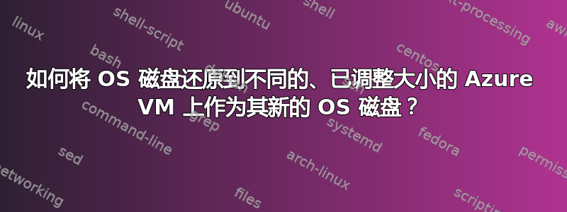 如何将 OS 磁盘还原到不同的、已调整大小的 Azure VM 上作为其新的 OS 磁盘？